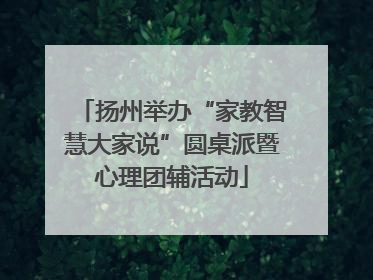 扬州举办“家教智慧大家说”圆桌派暨心理团辅活动